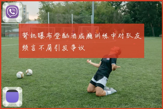 弩机曝布登酗酒成瘾训练中对队友频言不屑引发争议