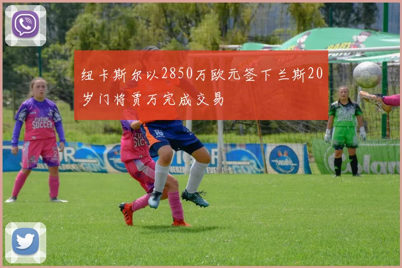 纽卡斯尔以2850万欧元签下兰斯20岁门将贾万完成交易