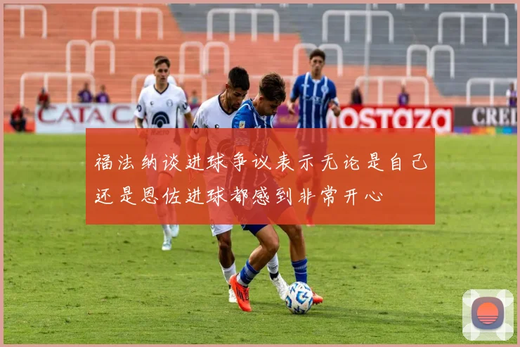 福法纳谈进球争议表示无论是自己还是恩佐进球都感到非常开心