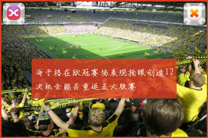 海于格在欧冠赛场表现抢眼创造12次机会能否重返五大联赛
