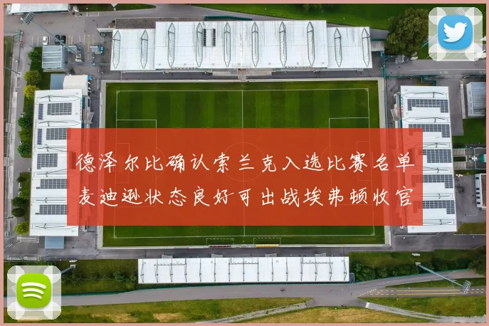 德泽尔比确认索兰克入选比赛名单麦迪逊状态良好可出战埃弗顿收官战
