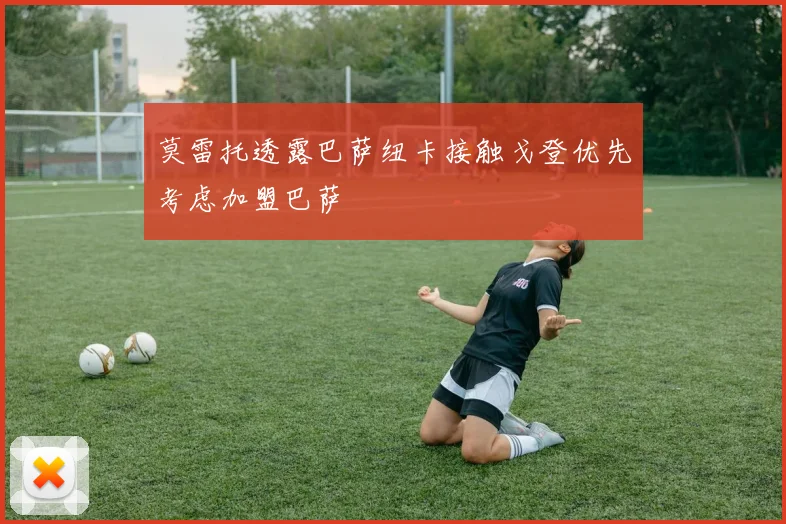 莫雷托透露巴萨纽卡接触戈登优先考虑加盟巴萨