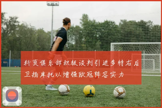 科莫俱乐部积极谈判引进多特右后卫扬库托以增强欧冠阵容实力